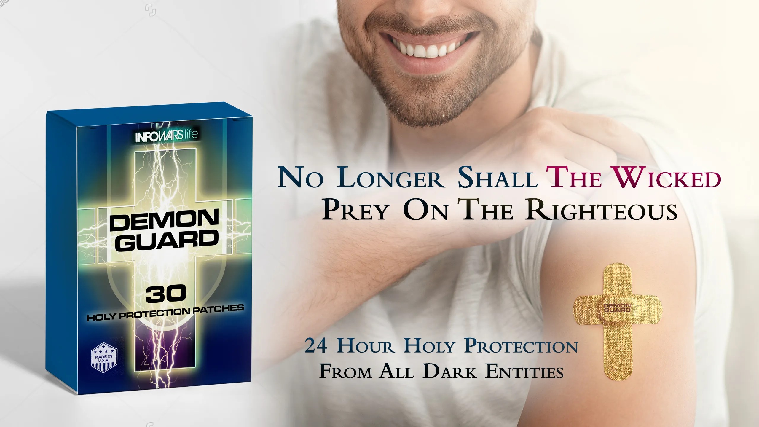 Demon Guard. Are demons preventing you from liberty and happiness? It’s nothing to be ashamed of, the wicked often prey on the righteous. Demon Guard is an easy-to-wear patch that secretes holy water and minerals harvested from the Jordan River and the Sea of Galilee, guaranteeing 24-hour protection from all dark entities. Each patch is blessed by a patriotic ordained minister, so you can walk your path in divine comfort.
