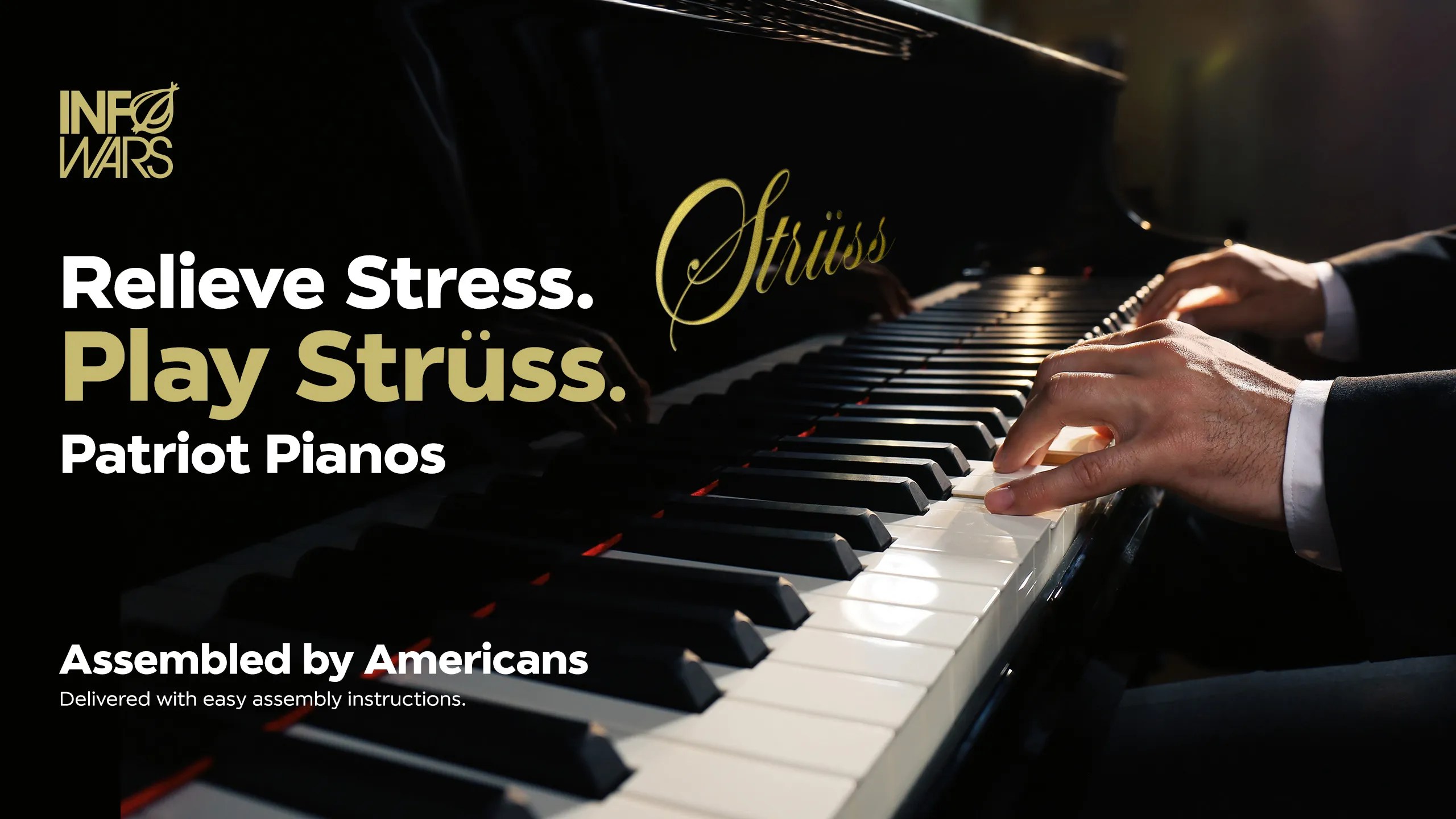 Struss Pianos. Playing the piano has many benefits, it relieves anxiety and improves your mood by taking your mind off current events caused by the Biden regime. Strüss Pianos are built for both performance and visual harmony, adding a classic elegance to any residence. Strüss Pianos are low cost because they come fully disassembled, all you have to do is put it together and play! Skip the showroom and order a piano today. No hassle, no stress, just Strüss.